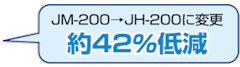 JM-200→JH-200に変更で、約42%低減